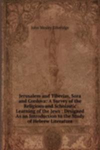 Jerusalem and Tiberias, Sora and Cordova: A Survey of the Religious and Scholastic Learning of the Jews : Designed As an Introduction to the Study of Hebrew Literature