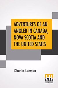 Adventures Of An Angler In Canada, Nova Scotia And The United States