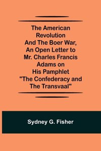 American Revolution and the Boer War, An Open Letter to Mr. Charles Francis Adams on His Pamphlet The Confederacy and the Transvaal