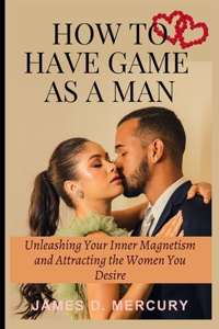 How to have game as a man: Unleashing Your Inner Magnetism And Attracting The Women You Desire
