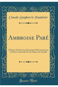 Ambroise Parï¿½: D'Aprï¿½s de Nouveau Documents Dï¿½couverts Aux Archives Nationales Et Des Papiers de Famille (Classic Reprint)