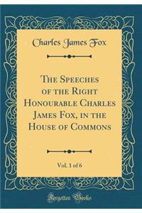 The Speeches of the Right Honourable Charles James Fox, in the House of Commons, Vol. 1 of 6 (Classic Reprint)