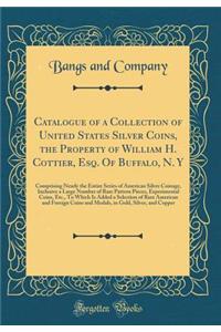 Catalogue of a Collection of United States Silver Coins, the Property of William H. Cottier, Esq. Of Buffalo, N. Y: Comprising Nearly the Entire Series of American Silver Coinage, Inclusive a Large Number of Rare Pattern Pieces, Experimental Coins,