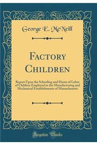 Factory Children: Report Upon the Schooling and Hours of Labor of Children Employed in the Manufacturing and Mechanical Establishments of Massachusetts (Classic Reprint)