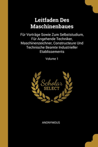 Leitfaden Des Maschinenbaues: Für Vorträge Sowie Zum Selbststudium, Für Angehende Techniker, Maschinenzeichner, Constructeure Und Technische Beamte Industrieller Etablissements; 