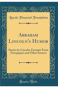 Abraham Lincoln's Humor: Stories by Lincoln; Excerpts from Newspapers and Other Sources (Classic Reprint)