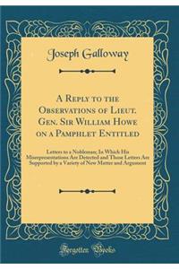 A Reply to the Observations of Lieut. Gen. Sir William Howe on a Pamphlet Entitled: Letters to a Nobleman; In Which His Misrepresentations Are Detected and Those Letters Are Supported by a Variety of New Matter and Argument (Classic Reprint)