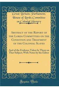 Abstract of the Report of the Lords Committees on the Condition and Treatment of the Colonial Slaves: And of the Evidence Taken by Them on That Subject; With Notes by the Editor (Classic Reprint)