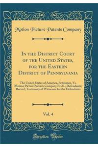 In the District Court of the United States, for the Eastern District of Pennsylvania, Vol. 4: The United States of America, Petitioner, vs. Motion Picture Patents Company Et Al., Defendants; Record; Testimony of Witnesses for the Defendants: The United States of America, Petitioner, vs. Motion Picture Patents Company Et Al., Defendants; Record; Testimony of Witnesses for the Defendants