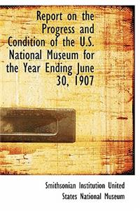 Report on the Progress and Condition of the U.S. National Museum for the Year Ending June 30, 1907