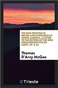 The Irish Position in British and in Republican North America: A Letter to the Editors of the Irish Press Irrespective of Party, pp. 3-44