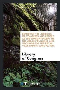 Report of the Librarian of Congress and Report of the Superintendent of the Library Building and Grounds for the Fiscal Year Ending June 30, 1916