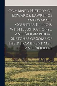 Combined History of Edwards, Lawrence and Wabash Counties, Illinois. With Illustrations ... and Biographical Sketches of Some of Their Prominent men and Pioneers