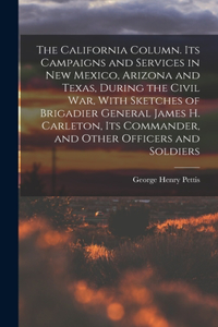 California Column. Its Campaigns and Services in New Mexico, Arizona and Texas, During the Civil War, With Sketches of Brigadier General James H. Carleton, its Commander, and Other Officers and Soldiers