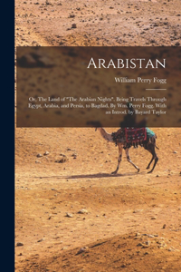 Arabistan: Or, The Land of "The Arabian Nights". Being Travels Through Egypt, Arabia, and Persia, to Bagdad. By Wm. Perry Fogg. With an Introd. by Bayard Taylo