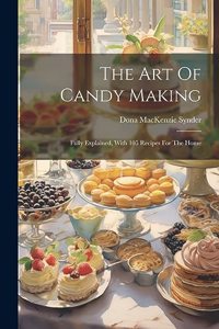 Art Of Candy Making: Fully Explained, With 105 Recipes For The Home