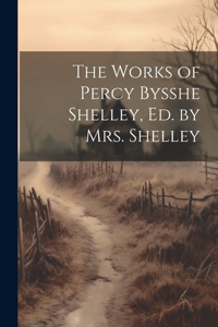 Works of Percy Bysshe Shelley, Ed. by Mrs. Shelley