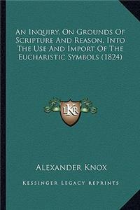 Inquiry, on Grounds of Scripture and Reason, Into the Use and Import of the Eucharistic Symbols (1824)