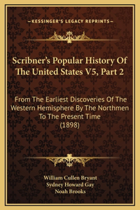 Scribner's Popular History Of The United States V5, Part 2: From The Earliest Discoveries Of The Western Hemisphere By The Northmen To The Present Time (1898)