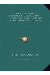 Speech Of Hon. Stephen. A. Douglas, Of Illinois, Against The Admission Of Kansas Under The Lecompton Constitution