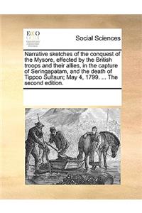 Narrative sketches of the conquest of the Mysore, effected by the British troops and their allies, in the capture of Seringapatam, and the death of Tippoo Sultaun; May 4, 1799. ... The second edition.