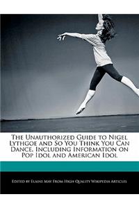 The Unauthorized Guide to Nigel Lythgoe and So You Think You Can Dance, Including Information on Pop Idol and American Idol