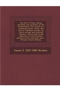 The Life of James Abram Garfield, Late President of the United States. the Record of a Wonderful Career Which, Like That of Abraham Lincoln, by Native Energy and Untiring Industry, Led Its Hero from Obscurity to the Foremost Position in the America