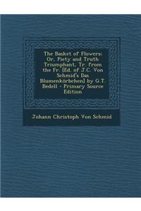 The Basket of Flowers; Or, Piety and Truth Triumphant, Tr. from the Fr. [Ed. of J.C. Von Schmid's Das Blumenkorbchen] by G.T. Bedell