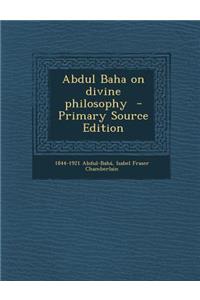 Abdul Baha on Divine Philosophy - Primary Source Edition