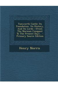 Tamworth Castle: Its Foundation, Its History, and Its Lords: (From the Norman Conquest to the Present Day)... - Primary Source Edition