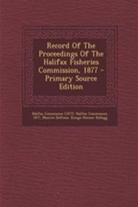 Record of the Proceedings of the Halifax Fisheries Commission, 1877 - Primary Source Edition