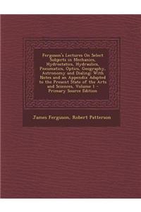 Ferguson's Lectures on Select Subjects in Mechanics, Hydrostatics, Hydraulics, Pneumatics, Optics, Geography, Astronomy and Dialing: With Notes and an