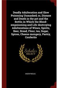 Deadly Adulteration and Slow Poisoning Unmasked; or, Disease and Death in the pot and the Bottle; in Which the Blood-empoisoning and Life-destroying Adulterations of Wines, Spirits, Beer, Bread, Flour, tea, Sugar, Spices, Cheese-mongery, Pastry, Co