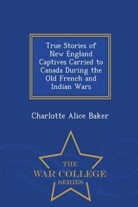 True Stories of New England Captives Carried to Canada During the Old French and Indian Wars - War College Series