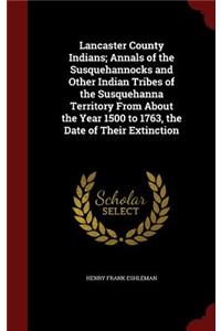 Lancaster County Indians; Annals of the Susquehannocks and Other Indian Tribes of the Susquehanna Territory from about the Year 1500 to 1763, the Date of Their Extinction