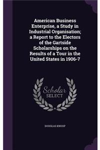 American Business Enterprise, a Study in Industrial Organisation; a Report to the Electors of the Gartside Scholarships on the Results of a Tour in the United States in 1906-7