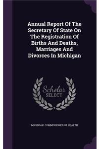 Annual Report Of The Secretary Of State On The Registration Of Births And Deaths, Marriages And Divorces In Michigan