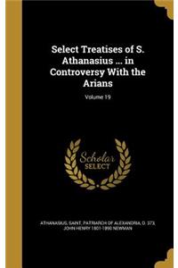 Select Treatises of S. Athanasius ... in Controversy With the Arians; Volume 19