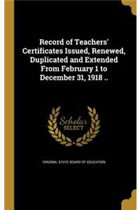 Record of Teachers' Certificates Issued, Renewed, Duplicated and Extended from February 1 to December 31, 1918 ..