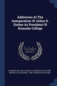 Addresses At The Inauguration Of Julius D. Dreher As President Of Roanoke College