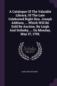 Catalogue Of The Valuable Library, Of The Late Celebrated Right Hon. Joseph Addison, ... Which Will Be Sold By Auction, By Leigh And Sotheby, ... On Monday, May 27, 1799,