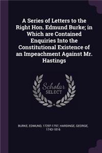A Series of Letters to the Right Hon. Edmund Burke; in Which are Contained Enquiries Into the Constitutional Existence of an Impeachment Against Mr. Hastings