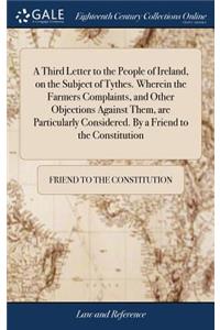 A Third Letter to the People of Ireland, on the Subject of Tythes. Wherein the Farmers Complaints, and Other Objections Against Them, Are Particularly Considered. by a Friend to the Constitution