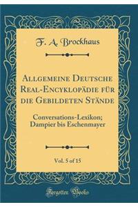 Allgemeine Deutsche Real-EncyklopÃ¤die FÃ¼r Die Gebildeten StÃ¤nde, Vol. 5 of 15: Conversations-Lexikon; Dampier Bis Eschenmayer (Classic Reprint)
