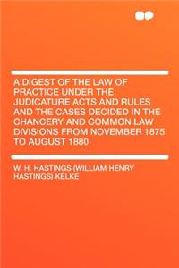 A Digest of the Law of Practice Under the Judicature Acts and Rules and the Cases Decided in the Chancery and Common Law Divisions from November 1875 to August 1880