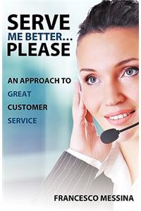 Serve Me Better... Please!: An Approach to Great Customer Service