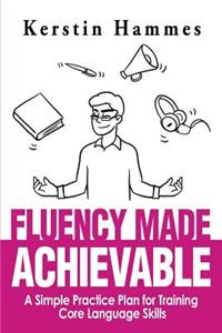 Fluency Made Achievable: A Simple Practice Plan for Training Core Language Skills: A Simple Practice Plan for Training Core Language Skills