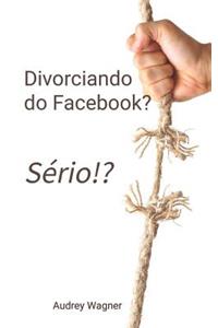 Divorciando do Facebook? Sério!?