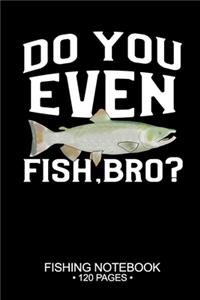 Do You Even Fish, Bro? Fishing Notebook 120 Pages