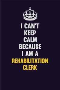 I Can't Keep Calm Because I Am A Rehabilitation Clerk